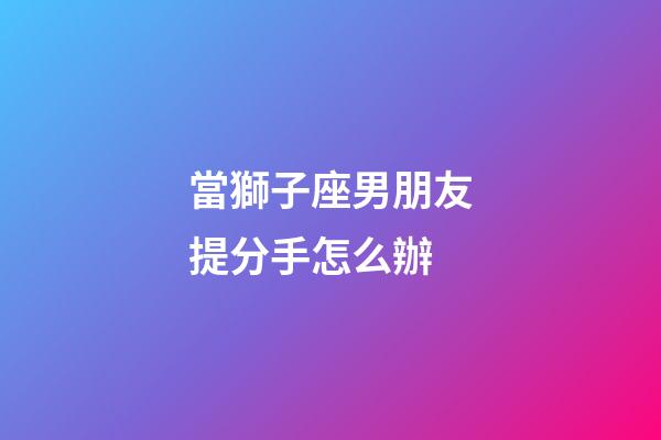 當獅子座男朋友提分手怎么辦-第1張-星座運勢-玄機派