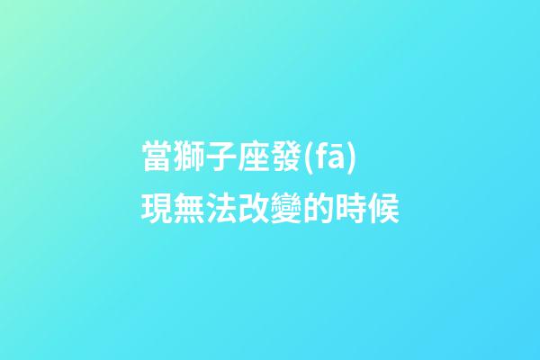 當獅子座發(fā)現無法改變的時候-第1張-星座運勢-玄機派