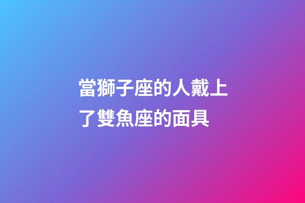 當獅子座的人戴上了雙魚座的面具-第1張-星座運勢-玄機派