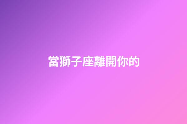 當獅子座離開你的-第1張-星座運勢-玄機派