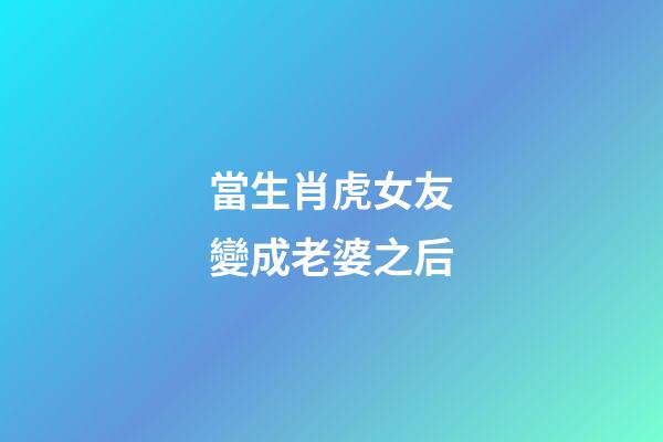當生肖虎女友變成老婆之后