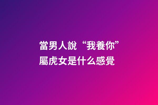 當男人說“我養你”屬虎女是什么感覺