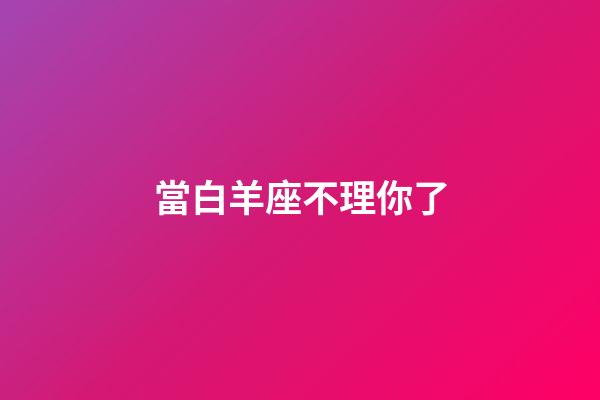 當白羊座不理你了-第1張-星座運勢-玄機派