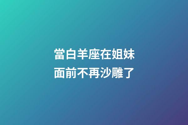 當白羊座在姐妹面前不再沙雕了-第1張-星座運勢-玄機派