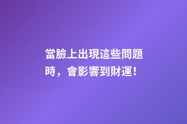 當臉上出現這些問題時，會影響到財運！