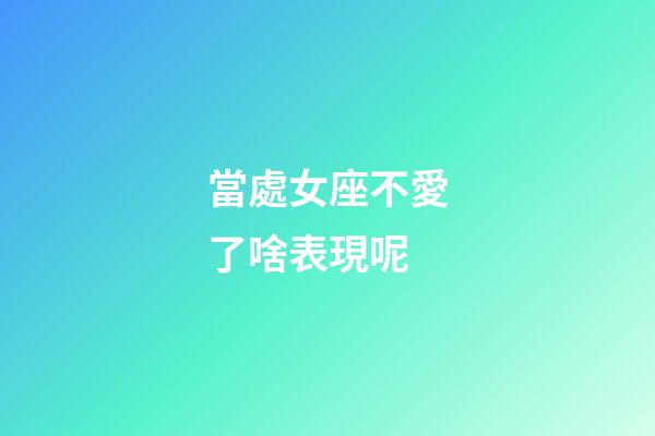 當處女座不愛了啥表現呢-第1張-星座運勢-玄機派