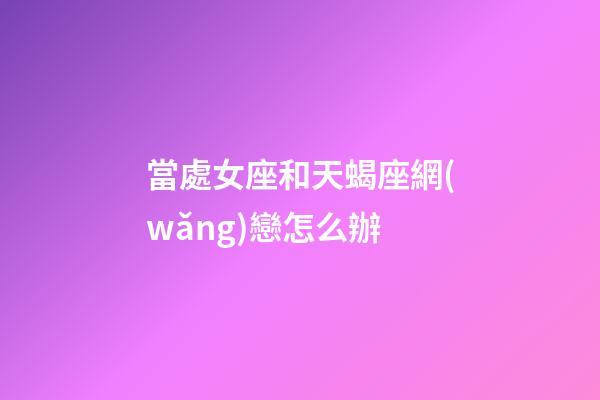 當處女座和天蝎座網(wǎng)戀怎么辦-第1張-星座運勢-玄機派