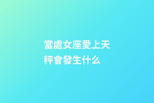 當處女座愛上天秤會發生什么-第1張-星座運勢-玄機派