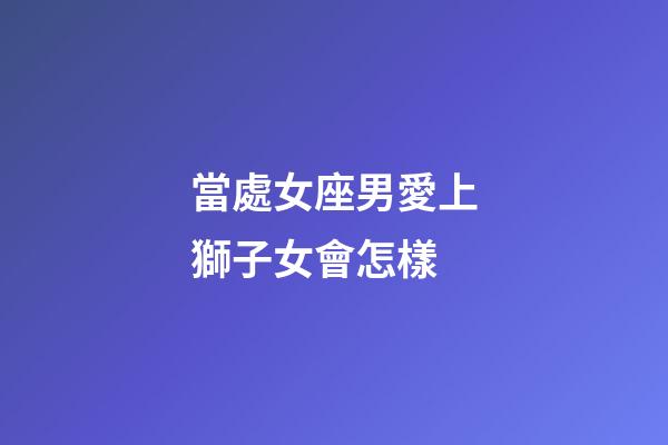 當處女座男愛上獅子女會怎樣