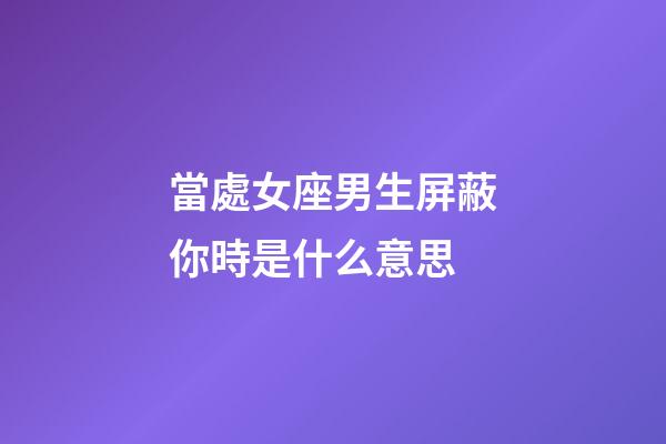 當處女座男生屏蔽你時是什么意思-第1張-星座運勢-玄機派