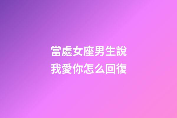 當處女座男生說我愛你怎么回復-第1張-星座運勢-玄機派