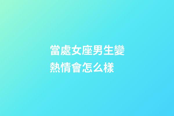 當處女座男生變熱情會怎么樣-第1張-星座運勢-玄機派