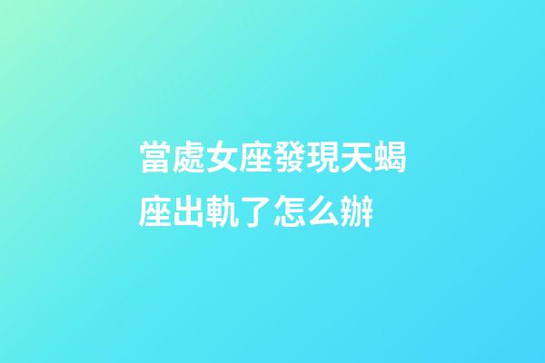 當處女座發現天蝎座出軌了怎么辦-第1張-星座運勢-玄機派