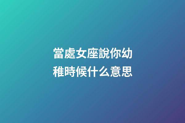 當處女座說你幼稚時候什么意思