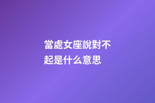當處女座說對不起是什么意思-第1張-星座運勢-玄機派
