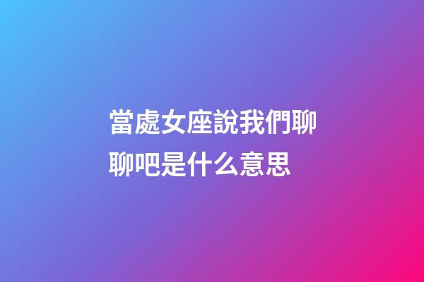 當處女座說我們聊聊吧是什么意思-第1張-星座運勢-玄機派
