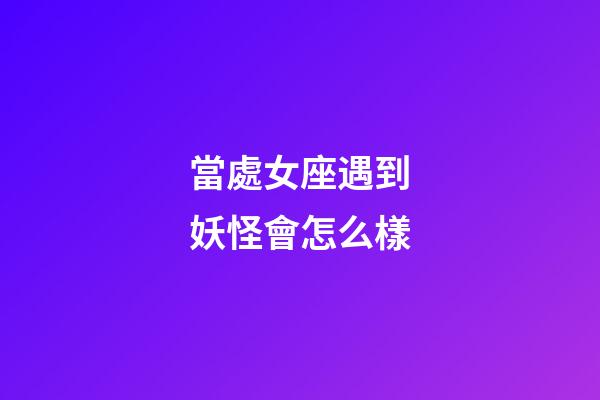 當處女座遇到妖怪會怎么樣-第1張-星座運勢-玄機派