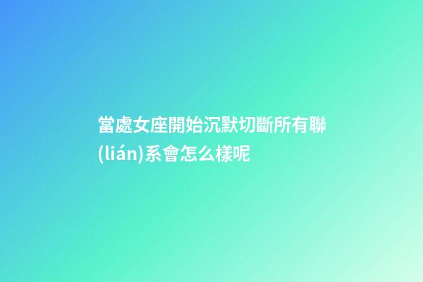 當處女座開始沉默切斷所有聯(lián)系會怎么樣呢