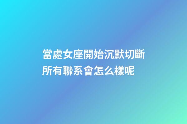 當處女座開始沉默切斷所有聯系會怎么樣呢-第1張-星座運勢-玄機派