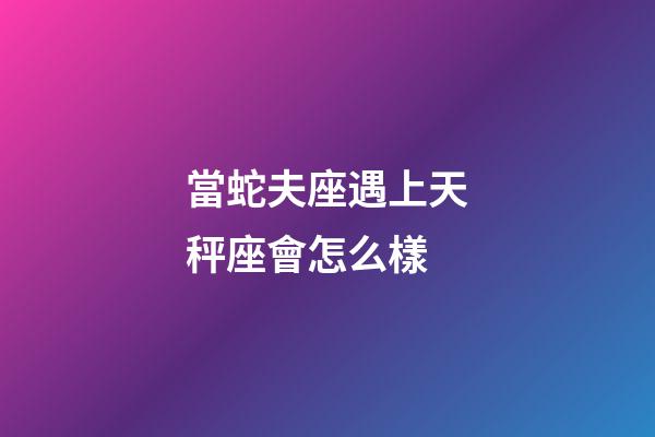 當蛇夫座遇上天秤座會怎么樣-第1張-星座運勢-玄機派