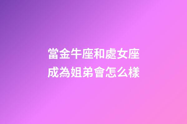 當金牛座和處女座成為姐弟會怎么樣-第1張-星座運勢-玄機派