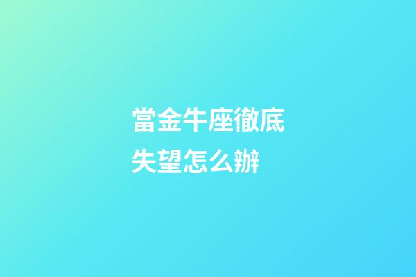 當金牛座徹底失望怎么辦-第1張-星座運勢-玄機派