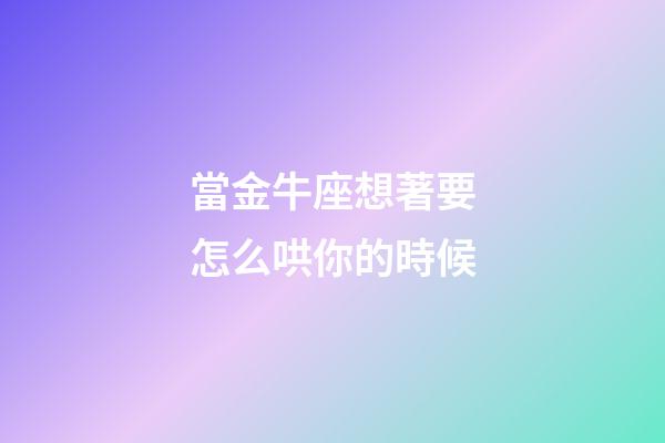 當金牛座想著要怎么哄你的時候-第1張-星座運勢-玄機派
