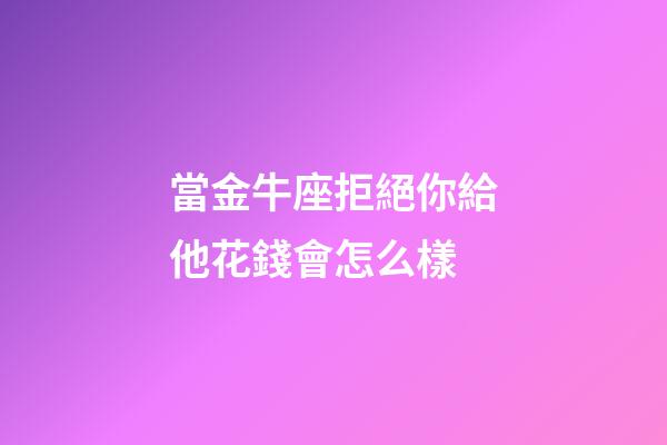 當金牛座拒絕你給他花錢會怎么樣-第1張-星座運勢-玄機派