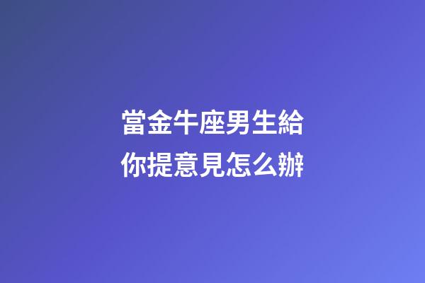 當金牛座男生給你提意見怎么辦-第1張-星座運勢-玄機派