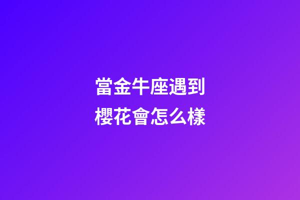 當金牛座遇到櫻花會怎么樣