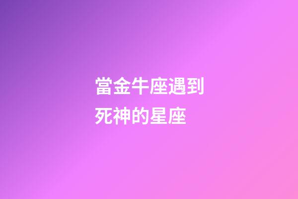 當金牛座遇到死神的星座-第1張-星座運勢-玄機派