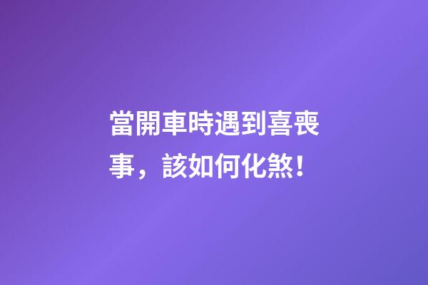 當開車時遇到喜喪事，該如何化煞！