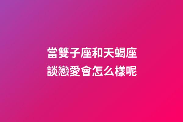 當雙子座和天蝎座談戀愛會怎么樣呢-第1張-星座運勢-玄機派