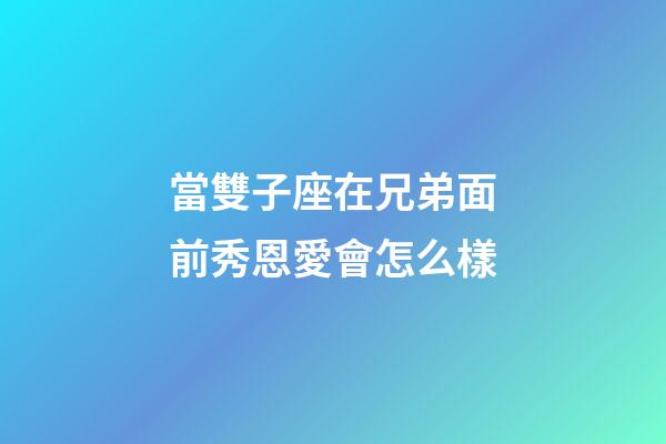 當雙子座在兄弟面前秀恩愛會怎么樣-第1張-星座運勢-玄機派