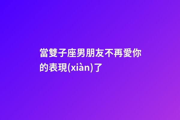 當雙子座男朋友不再愛你的表現(xiàn)了