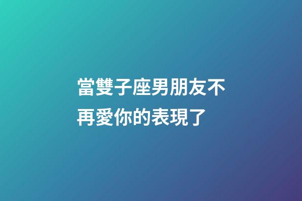 當雙子座男朋友不再愛你的表現了
