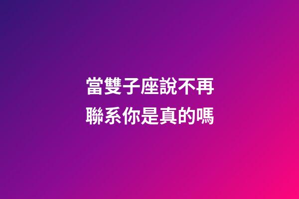 當雙子座說不再聯系你是真的嗎-第1張-星座運勢-玄機派