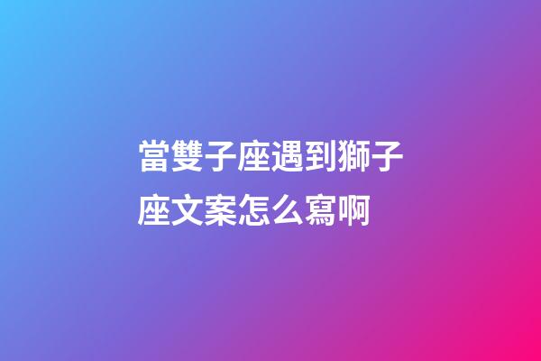 當雙子座遇到獅子座文案怎么寫啊-第1張-星座運勢-玄機派