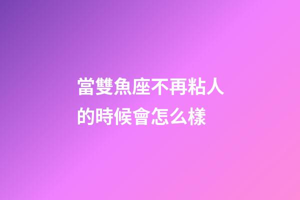 當雙魚座不再粘人的時候會怎么樣-第1張-星座運勢-玄機派