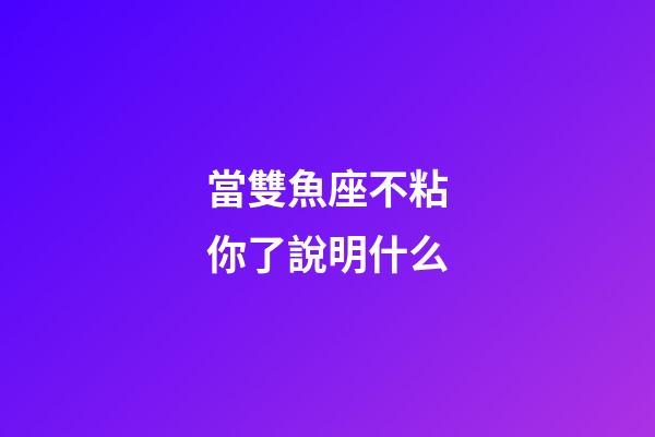 當雙魚座不粘你了說明什么-第1張-星座運勢-玄機派