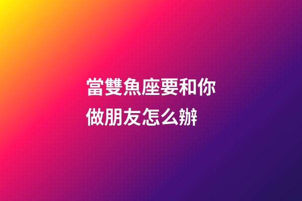 當雙魚座要和你做朋友怎么辦-第1張-星座運勢-玄機派