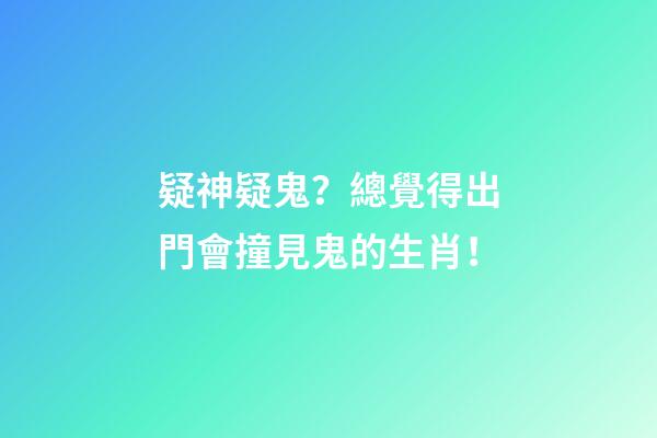 疑神疑鬼？總覺得出門會撞見鬼的生肖！