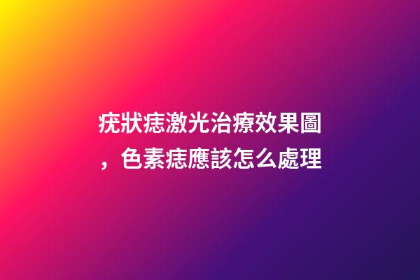 疣狀痣激光治療效果圖，色素痣應該怎么處理-第1張-觀點-玄機派