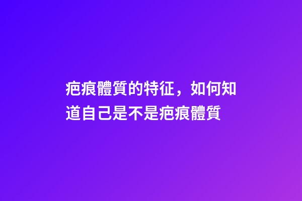 疤痕體質的特征，如何知道自己是不是疤痕體質-第1張-觀點-玄機派