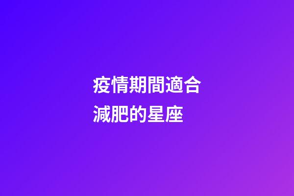 疫情期間適合減肥的星座-第1張-星座運勢-玄機派