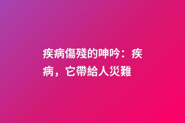 疾病傷殘的呻吟：疾病，它帶給人災難