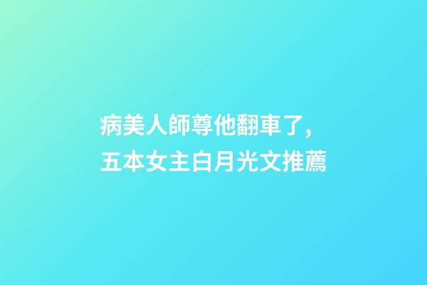 病美人師尊他翻車了,五本女主白月光文推薦-第1張-觀點-玄機派