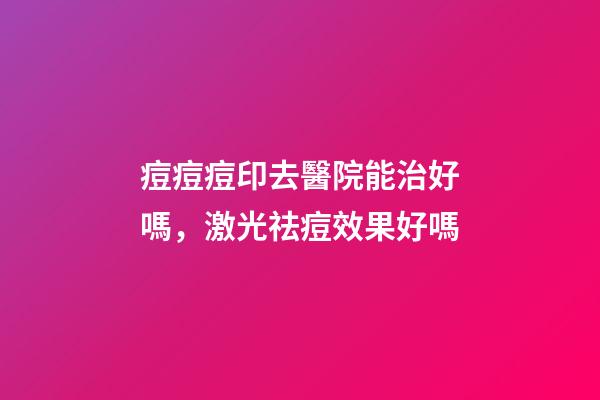 痘痘痘印去醫院能治好嗎，激光祛痘效果好嗎-第1張-觀點-玄機派