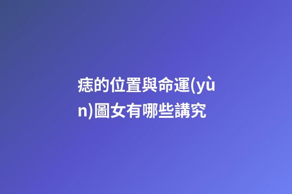 痣的位置與命運(yùn)圖女有哪些講究