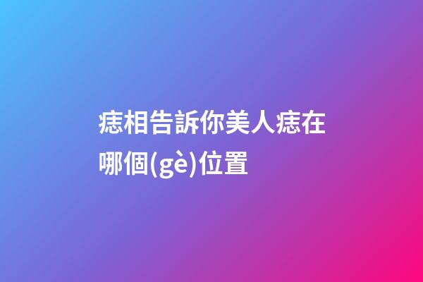 痣相告訴你美人痣在哪個(gè)位置